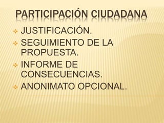 PARTICIPACIÓN CIUDADANA
 JUSTIFICACIÓN.
 SEGUIMIENTO DE LA
PROPUESTA.
 INFORME DE
CONSECUENCIAS.
 ANONIMATO OPCIONAL.
 