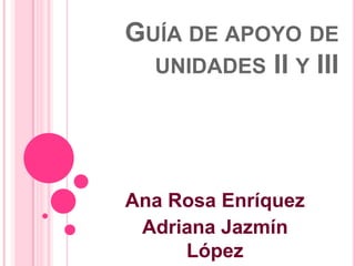 GUÍA DE APOYO DE
UNIDADES II Y III

Ana Rosa Enríquez
Adriana Jazmín
López

 