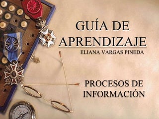 GUÍA DE
APRENDIZAJE
PROCESOS DE
INFORMACIÓN
ELIANA VARGAS PINEDA
 