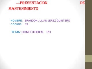 preSentacion                        de
mantenimiento

NOMBRE: BRANDON JULIAN JEREZ QUINTERO
CODIGO: 22


 TEMA: CONECTORES     PC
 