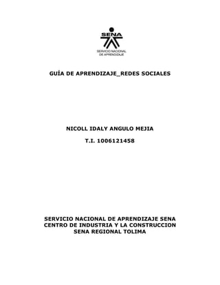 GUÍA DE APRENDIZAJE_REDES SOCIALES
NICOLL IDALY ANGULO MEJIA
T.I. 1006121458
SERVICIO NACIONAL DE APRENDIZAJE SENA
CENTRO DE INDUSTRIA Y LA CONSTRUCCION
SENA REGIONAL TOLIMA
 