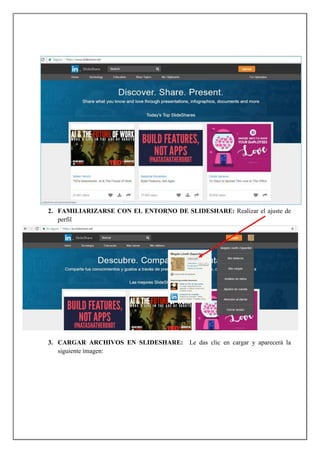 2. FAMILIARIZARSE CON EL ENTORNO DE SLIDESHARE: Realizar el ajuste de
perfil
3. CARGAR ARCHIVOS EN SLIDESHARE: Le das clic en cargar y aparecerá la
siguiente imagen:
 