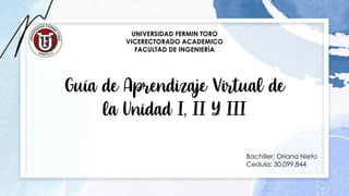 UNIVERSIDAD FERMIN TORO
VICERECTORADO ACADEMICO
FACULTAD DE INGENIERÍA
Guía de Aprendizaje Virtual de
la Unidad I, II Y III
Bachiller: Oriana Nieto
Cedula: 30.099.844
 