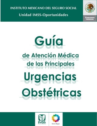 Unidad IMSS-Oportunidades
INSTITUTO MEXICANO DEL SEGURO SOCIAL
de Atención Médica
de las Principales
Guía
Urgencias
Obstétricas
de Atención Médica
de las Principales
Guía
Urgencias
Obstétricas
 