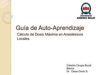 Guía de Auto-Aprendizaje Cálculo de Dosis Máxima en Anestésicos Locales Cátedra Cirugía Bucal Básica Dr.  César Orsini S. 