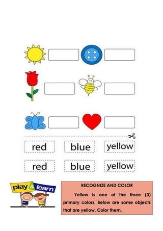 RECOGNIZE AND COLOR
Yellow is one of the three (3)
primary colors. Below are some objects
that are yellow. Color them.
 