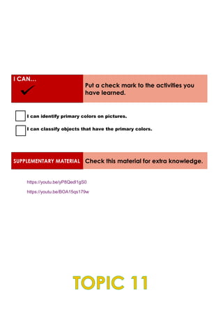 I CAN…
Put a check mark to the activities you
have learned.
I can identify primary colors on pictures.
I can classify objects that have the primary colors.
SUPPLEMENTARY MATERIAL Check this material for extra knowledge.
https://youtu.be/yP8Qedl1gS0
https://youtu.be/BOA15qs179w
 