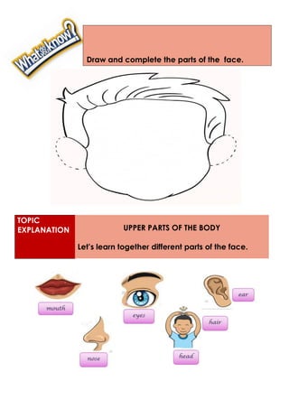 TOPIC
EXPLANATION UPPER PARTS OF THE BODY
Let’s learn together different parts of the face.
Draw and complete the parts of the face.
 