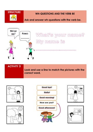 STRUCTURE
WH-QUESTIONS AND THE VERB BE
Ask and answer wh-questions with the verb be.
ACTIVITY 3
Look and use a line to match the pictures with the
correct word.
 