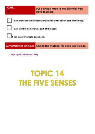 I CAN… Put a check mark to the activities you
have learned.
I can pronounce the vocabulary words of the lower part of the body.
I can identify some lower part of the body.
I can answer simple questions.
SUPPLEMENTARY MATERIAL Check this material for extra knowledge.
https://youtu.be/h4eueDYPTIg
 