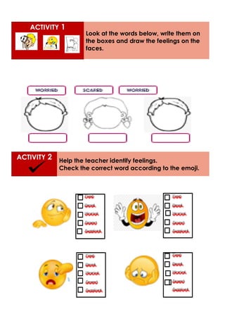 ACTIVITY 2 Help the teacher identify feelings.
Check the correct word according to the emoji.
ACTIVITY 1
Look at the words below, write them on
the boxes and draw the feelings on the
faces.
 