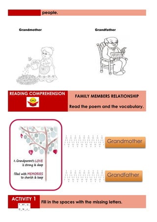Grandmother Grandfather
READING COMPREHENSION
FAMILY MEMBERS RELATIONSHIP
Read the poem and the vocabulary.
ACTIVITY 1
Fill in the spaces with the missing letters.
people.
Grandmother
Grandfather
 