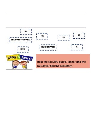 ___________________________________________________________________________________
___________________________________________________________________________________
Help the security guard, janitor and the
bus driver find the secretary.
HE
A
IS
A
SHE
SECURITY GUARD
BUS DRIVER
IS
 