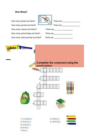 How Many?
How many books are there? There are _________________
How many pencils are there? There are _________________
How many crayons are there? There are__________________
How many school bags are there? There are__________________
How many colors pencils are there? There are __________________
Complete the crossword using the
words below.
 