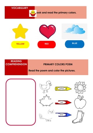 READING
COMPREHENSION PRIMARY COLORS POEM
Read the poem and color the pictures.
VOCABULARY
Look and read the primary colors.
RED
YELLOW BLUE
 
