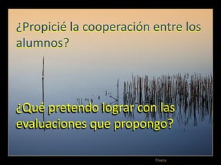 ¿Propicié la cooperación entre los
alumnos?



¿Qué pretendo lograr con las
evaluaciones que propongo?
 