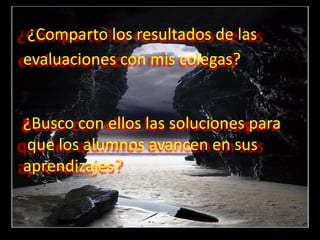 ¿Comparto los resultados de las
evaluaciones con mis colegas?


¿Busco con ellos las soluciones para
que los alumnos avancen en sus
aprendizajes?
 
