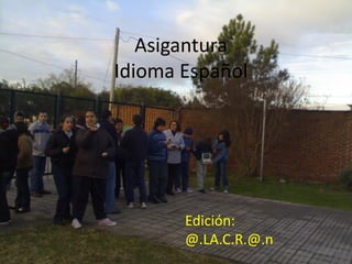 Asigantura
Idioma Español




       Edición:
       @.LA.C.R.@.n
 