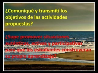¿Comuniqué y transmití los
objetivos de las actividades
propuestas?

¿Supe promover situaciones
auténticas, activas y participativas
para que los estudiantes construyeran
su propio aprendizaje?
 