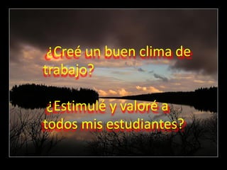 ¿Creé un buen clima de
trabajo?

 ¿Estimulé y valoré a
todos mis estudiantes?
 