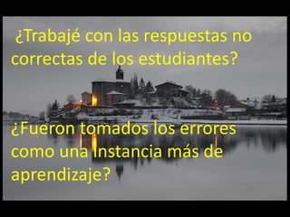 ¿Trabajé con las respuestas no
correctas de los estudiantes?


¿Fueron tomados los errores
como una instancia más de
aprendizaje?
 