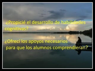 ¿Propicié el desarrollo de habilidades
cognitivas?

¿Ofrecí los apoyos necesarios
para que los alumnos comprendieran?
 