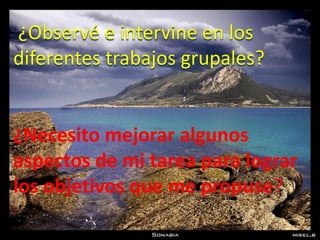 ¿Observé e intervine en los
diferentes trabajos grupales?


¿Necesito mejorar algunos
aspectos de mi tarea para lograr
los objetivos que me propuse?
 