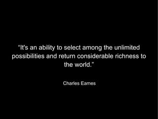 “It's an ability to select among the unlimited possibilities and return considerable richness to the world.” Charles Eames 