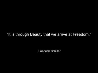 “ It is through Beauty that we arrive at Freedom.” Friedrich Schiller 