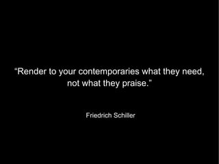 “Render to your contemporaries what they need, not what they praise.” Friedrich Schiller 