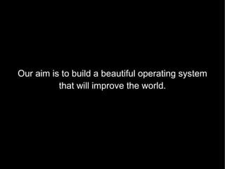 Our aim is to build a beautiful operating system that will improve the world. 