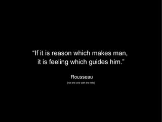 “If it is reason which makes man,  it is feeling which guides him.” Rousseau (not the one with the rifle) 