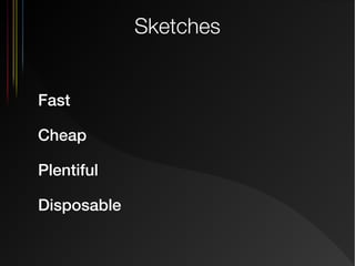 Sketches
Fast
Cheap
Plentiful
Disposable

 