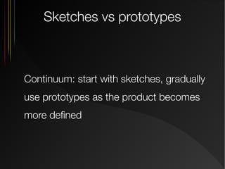 Sketches vs prototypes

Continuum: start with sketches, gradually
use prototypes as the product becomes
more defined

 