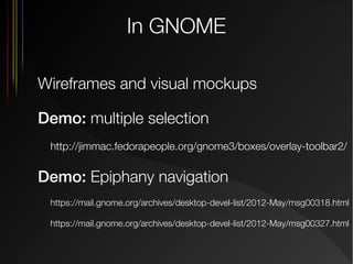 In GNOME
Wireframes and visual mockups
Demo: multiple selection
http://jimmac.fedorapeople.org/gnome3/boxes/overlay-toolbar2/

Demo: Epiphany navigation
https://mail.gnome.org/archives/desktop-devel-list/2012-May/msg00318.html
https://mail.gnome.org/archives/desktop-devel-list/2012-May/msg00327.html

 