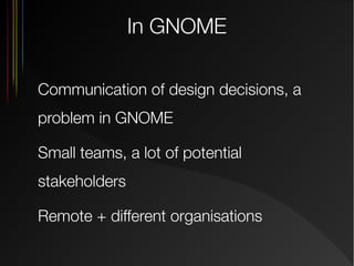 In GNOME
Communication of design decisions, a
problem in GNOME
Small teams, a lot of potential
stakeholders
Remote + different organisations

 