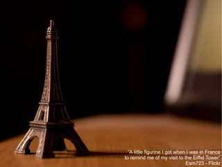 “A little figurine I got when I was in France
to remind me of my visit to the Eiffel Tower”
Esm723 - Flickr

 
