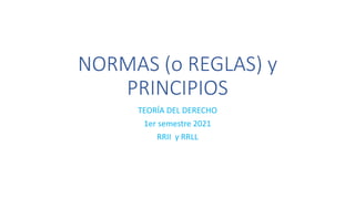 NORMAS (o REGLAS) y
PRINCIPIOS
TEORÍA DEL DERECHO
1er semestre 2021
RRII y RRLL
 