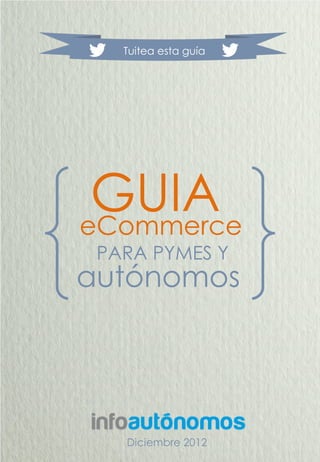 Tuitea esta guía




 GUIA
eCommerce
 PARA PYMES Y
autónomos




   Diciembre 2012
 