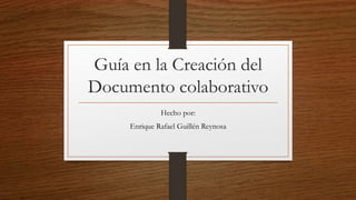 Guía en la Creación del
Documento colaborativo
Hecho por:
Enrique Rafael Guillén Reynosa
 