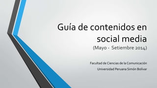 Guía de contenidos en
social media
(Mayo - Setiembre 2014)
Facultad de Ciencias de la Comunicación
Universidad Peruana Simón Bolívar
 