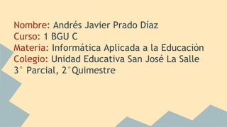 Nombre: Andrés Javier Prado Díaz
Curso: 1 BGU C
Materia: Informática Aplicada a la Educación
Colegio: Unidad Educativa San José La Salle
3° Parcial, 2°Quimestre
 