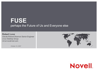 FUSE perhaps the Future of Us and Everyone else Robert Love Claude Elwood Shannon Senior Engineer Linux Desktop Group rml at novell dot com 
