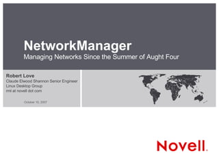 NetworkManager Managing Networks Since the Summer of Aught Four Robert Love Claude Elwood Shannon Senior Engineer Linux Desktop Group rml at novell dot com 