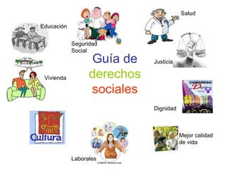 Guía de  derechos  sociales Educación Vivienda Salud Justicia Dignidad Mejor calidad de vida Laborales Seguridad Social 
