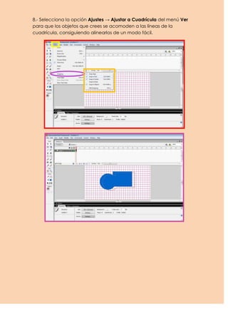 8.- Selecciona la opción Ajustes → Ajustar a Cuadrícula del menú Ver
para que los objetos que crees se acomoden a las líneas de la
cuadrícula, consiguiendo alinearlos de un modo fácil.
 