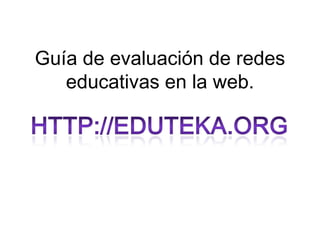 Guía de evaluación de redes educativas en la web. Http://eduteka.org 