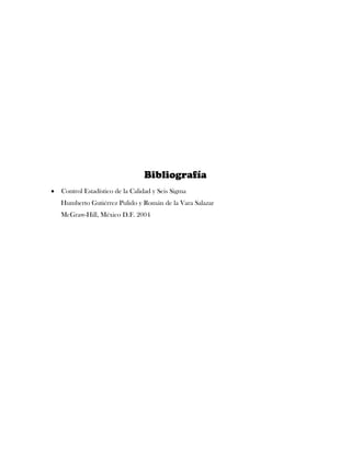 Bibliografía
   Control Estadístico de la Calidad y Seis Sigma
    Humberto Gutiérrez Pulido y Román de la Vara Salazar
    McGraw-Hill, México D.F. 2004
 