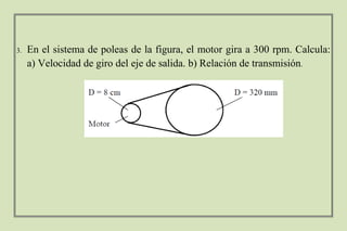 3. En el sistema de poleas de la figura, el motor gira a 300 rpm. Calcula:
a) Velocidad de giro del eje de salida. b) Relación de transmisión.
 