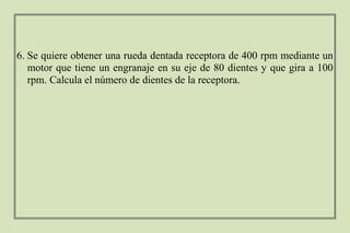 6. Se quiere obtener una rueda dentada receptora de 400 rpm mediante un
motor que tiene un engranaje en su eje de 80 dientes y que gira a 100
rpm. Calcula el número de dientes de la receptora.
 